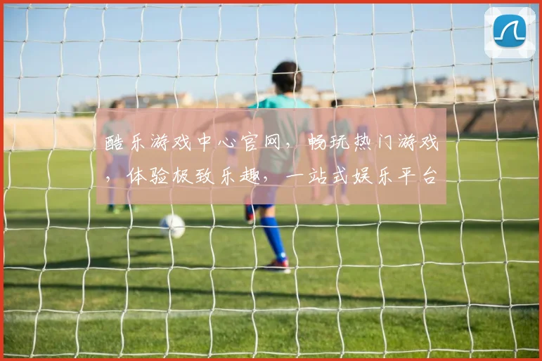 酷乐游戏中心官网，畅玩热门游戏，体验极致乐趣，一站式娱乐平台，尽在酷乐