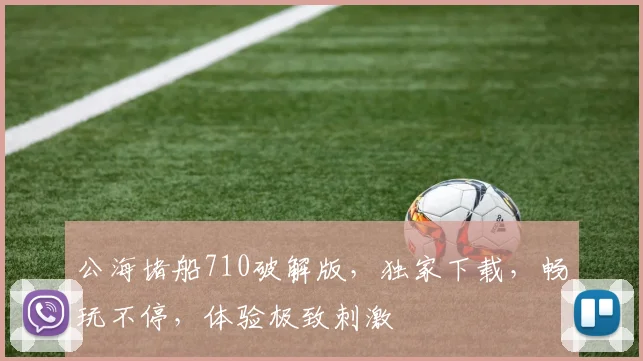 公海堵船710破解版，独家下载，畅玩不停，体验极致刺激