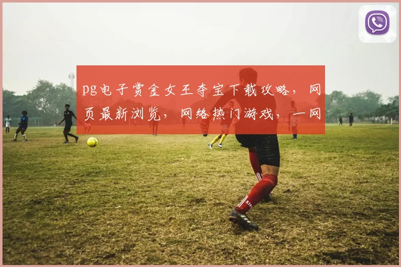 pg电子赏金女王夺宝下载攻略，网页最新浏览，网络热门游戏，一网打尽