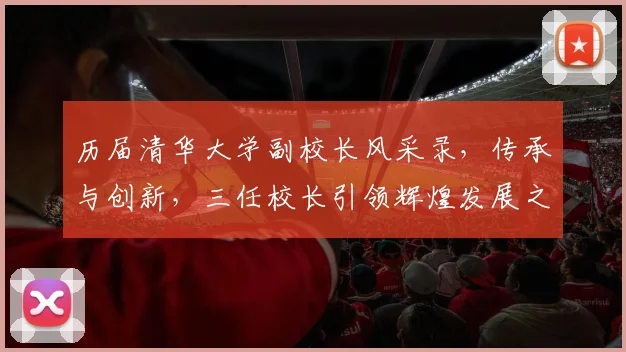 历届清华大学副校长风采录，传承与创新，三任校长引领辉煌发展之路，三座里程碑