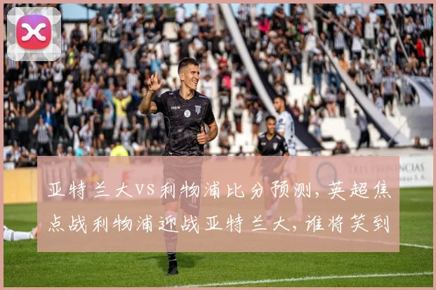 亚特兰大vs利物浦比分预测,英超焦点战利物浦迎战亚特兰大,谁将笑到最后,