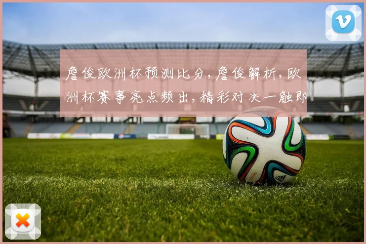 詹俊欧洲杯预测比分,詹俊解析,欧洲杯赛事亮点频出,精彩对决一触即发,比分悬念逗你猜