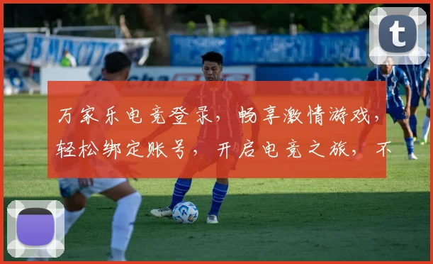 万家乐电竞登录，畅享激情游戏，轻松绑定账号，开启电竞之旅，不容错过