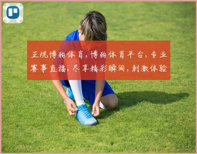 正规博狗体育,博狗体育平台,专业赛事直播,尽享精彩瞬间,刺激体验不容错过,一触即达