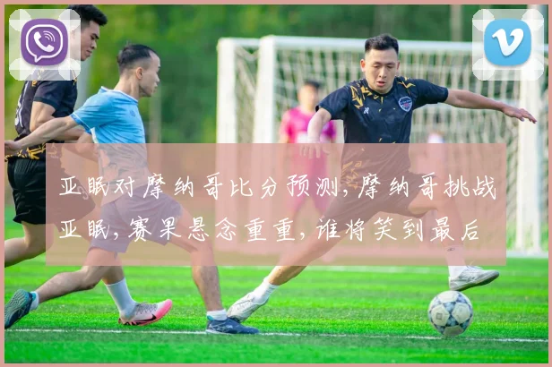 亚眠对摩纳哥比分预测,摩纳哥挑战亚眠,赛果悬念重重,谁将笑到最后