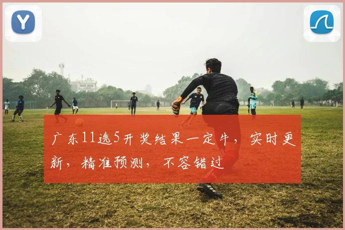 广东11选5开奖结果一定牛，实时更新，精准预测，不容错过