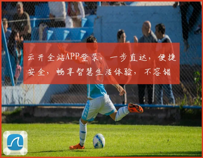 云开全站APP登录，一步直达，便捷安全，畅享智慧生活体验，不容错过